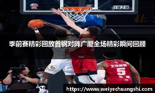 季前赛精彩回放首钢对阵广厦全场精彩瞬间回顾