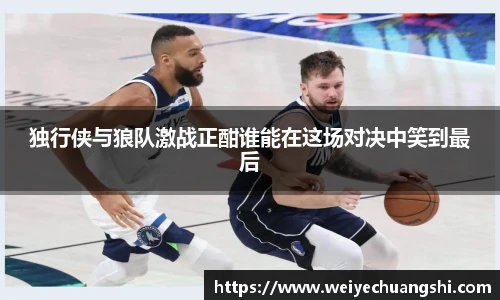 独行侠与狼队激战正酣谁能在这场对决中笑到最后