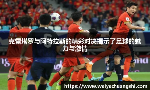 克雷塔罗与阿特拉斯的精彩对决揭示了足球的魅力与激情